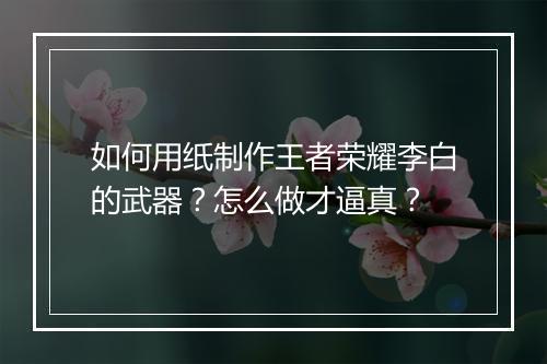 如何用纸制作王者荣耀李白的武器?怎么做才逼真?