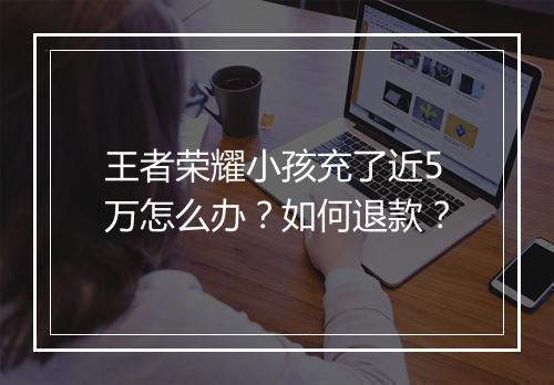 王者荣耀小孩充了近5万怎么办？如何退款？