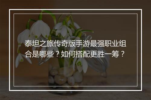 泰坦之旅传奇版手游最强职业组合是哪些?如何搭配更胜一筹?