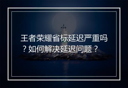 王者荣耀省标延迟严重吗？如何解决延迟问题？