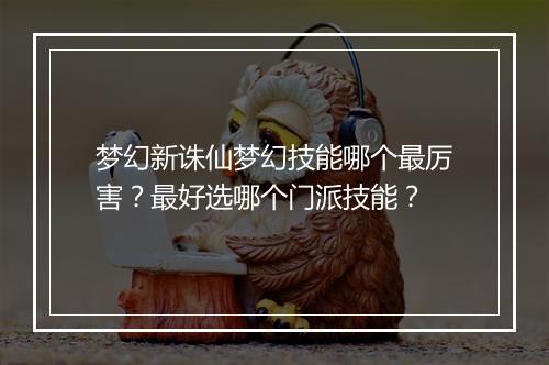 梦幻新诛仙梦幻技能哪个最厉害?最好选哪个门派技能?