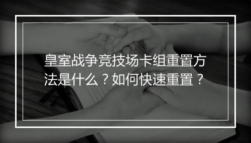 皇室战争竞技场卡组重置方法是什么？如何快速重置？
