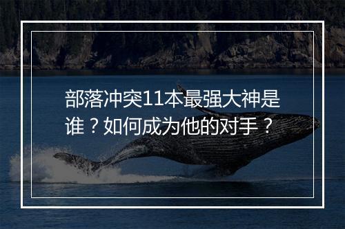 部落冲突11本最强大神是谁？如何成为他的对手？