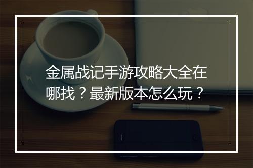 金属战记手游攻略大全在哪找？最新版本怎么玩？