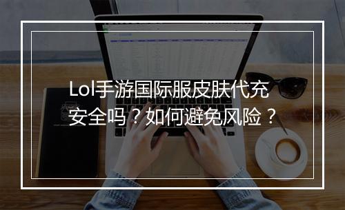 Lol手游国际服皮肤代充安全吗?如何避免风险?