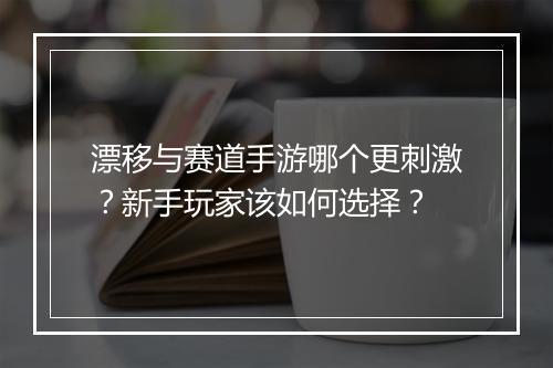漂移与赛道手游哪个更刺激？新手玩家该如何选择？