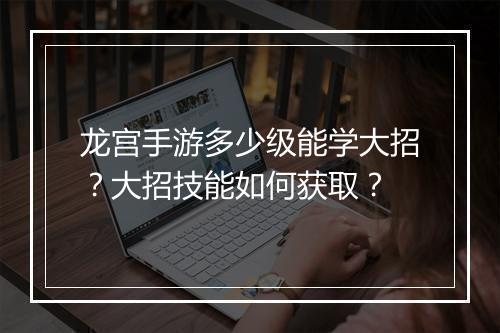 龙宫手游多少级能学大招？大招技能如何获取？