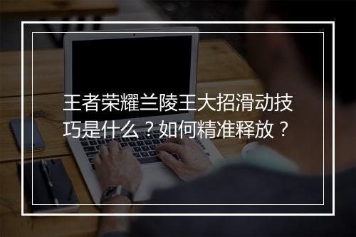 王者荣耀兰陵王大招滑动技巧是什么?如何精准释放?