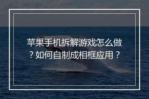 苹果手机拆解游戏怎么做？如何自制成相框应用？
