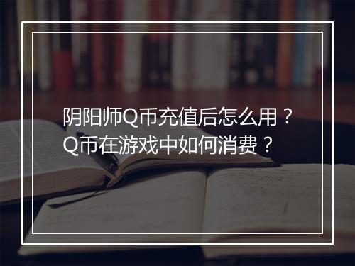 阴阳师Q币充值后怎么用?Q币在游戏中如何消费?