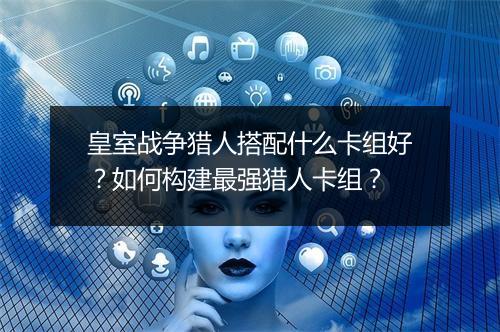 皇室战争猎人搭配什么卡组好?如何构建最强猎人卡组?