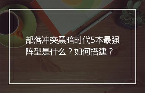 部落冲突黑暗时代5本最强阵型是什么?如何搭建?