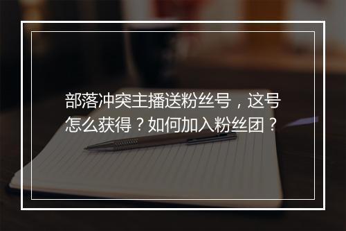 部落冲突主播送粉丝号,这号怎么获得?如何加入粉丝团?