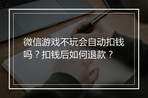 微信游戏不玩会自动扣钱吗？扣钱后如何退款？