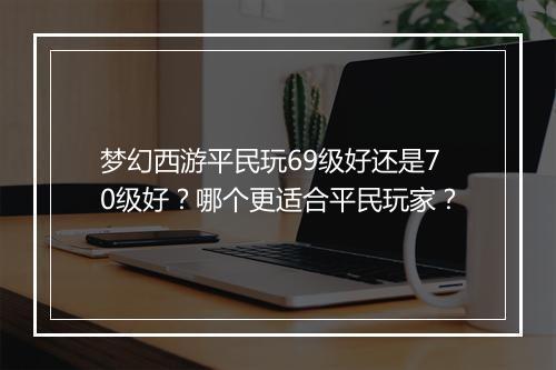 梦幻西游平民玩69级好还是70级好?哪个更适合平民玩家?