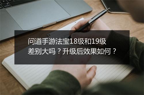 问道手游法宝18级和19级差别大吗？升级后效果如何？