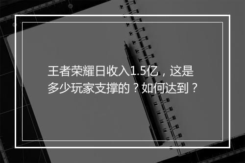 王者荣耀日收入1.5亿，这是多少玩家支撑的？如何达到？