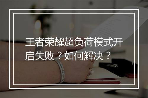 王者荣耀超负荷模式开启失败？如何解决？