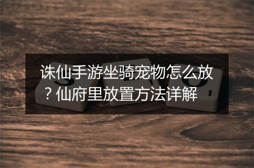 诛仙手游坐骑宠物怎么放?仙府里放置方法详解