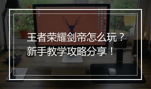 王者荣耀剑帝怎么玩?新手教学攻略分享!