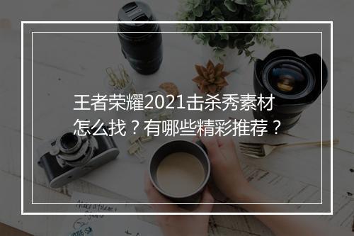 王者荣耀2021击杀秀素材怎么找?有哪些精彩推荐?