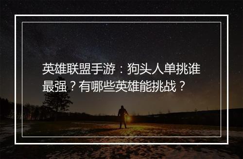 英雄联盟手游:狗头人单挑谁最强?有哪些英雄能挑战?