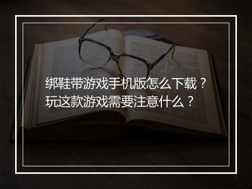 绑鞋带游戏手机版怎么下载?玩这款游戏需要注意什么?
