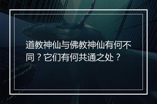 道教神仙与佛教神仙有何不同?它们有何共通之处?