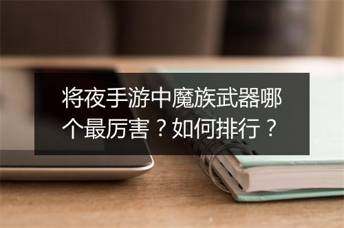 将夜手游中魔族武器哪个最厉害?如何排行?