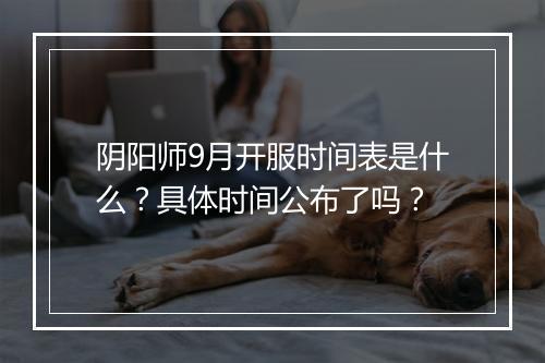 阴阳师9月开服时间表是什么？具体时间公布了吗？