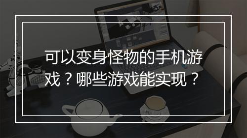 可以变身怪物的手机游戏?哪些游戏能实现?