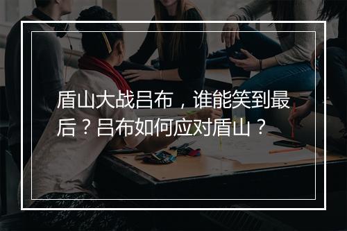 盾山大战吕布,谁能笑到最后?吕布如何应对盾山?