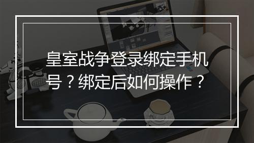 皇室战争登录绑定手机号？绑定后如何操作？