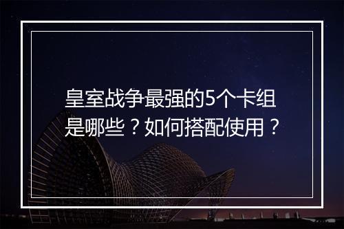 皇室战争最强的5个卡组是哪些?如何搭配使用?
