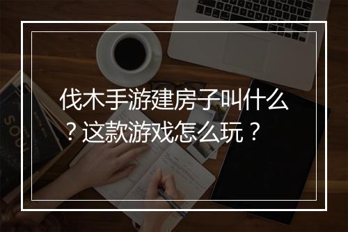 伐木手游建房子叫什么?这款游戏怎么玩?