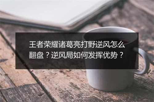 王者荣耀诸葛亮打野逆风怎么翻盘?逆风局如何发挥优势?