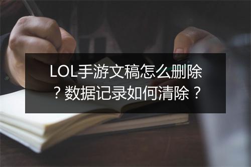 LOL手游文稿怎么删除？数据记录如何清除？