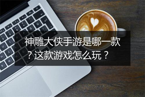 神雕大侠手游是哪一款?这款游戏怎么玩?