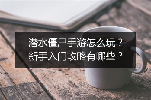潜水僵尸手游怎么玩?新手入门攻略有哪些?