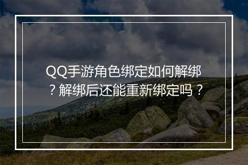 QQ手游角色绑定如何解绑?解绑后还能重新绑定吗?