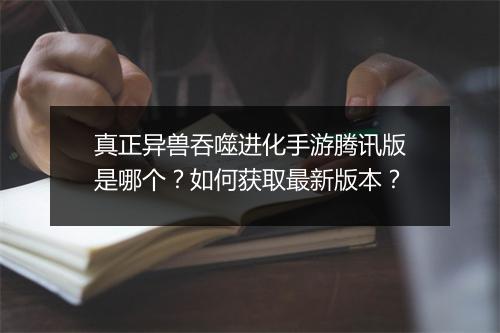 真正异兽吞噬进化手游腾讯版是哪个?如何获取最新版本?