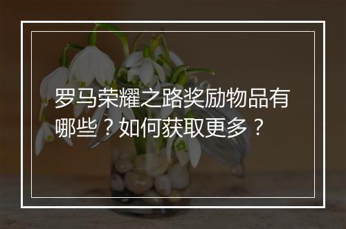 罗马荣耀之路奖励物品有哪些？如何获取更多？