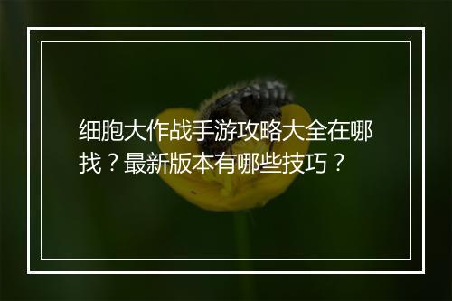 细胞大作战手游攻略大全在哪找?最新版本有哪些技巧?