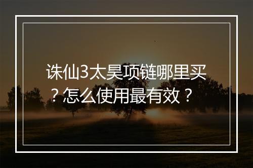 诛仙3太昊项链哪里买?怎么使用最有效?