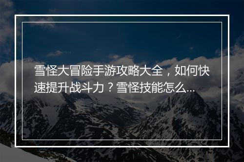 雪怪大冒险手游攻略大全，如何快速提升战斗力？雪怪技能怎么搭配？