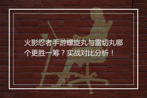 火影忍者手游螺旋丸与雷切丸哪个更胜一筹?实战对比分析!
