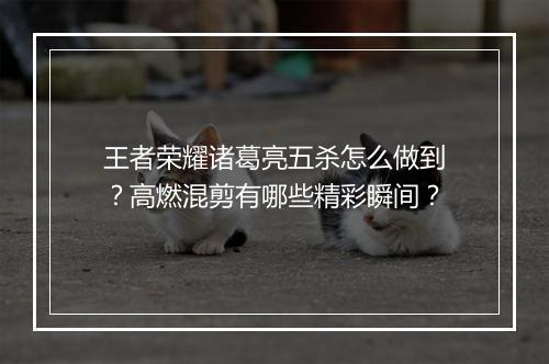 王者荣耀诸葛亮五杀怎么做到？高燃混剪有哪些精彩瞬间？