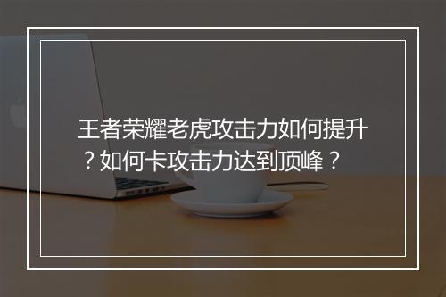 王者荣耀老虎攻击力如何提升?如何卡攻击力达到顶峰?