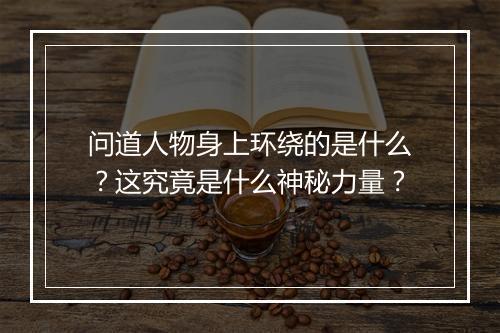 问道人物身上环绕的是什么?这究竟是什么神秘力量?