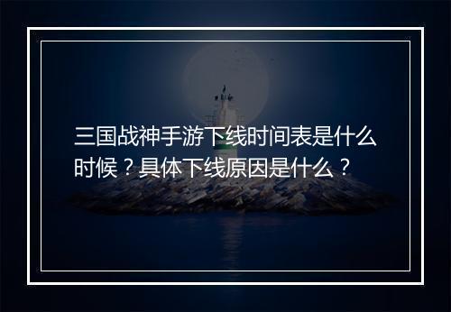 三国战神手游下线时间表是什么时候？具体下线原因是什么？